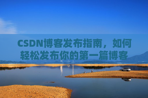 CSDN博客发布指南，如何轻松发布你的第一篇博客